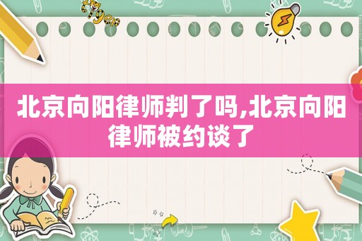 北京向陽律師判了嗎,北京向陽律師被約談了