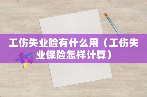 工傷失業險有什么用（工傷失業保險怎樣計算）