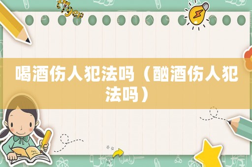 喝酒傷人犯法嗎（酗酒傷人犯法嗎）