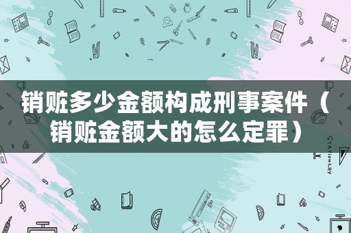 銷贓多少金額構成刑事案件（銷贓金額大的怎么定罪）