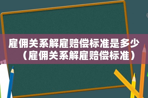 雇傭關(guān)系解雇賠償標(biāo)準(zhǔn)是多少（雇傭關(guān)系解雇賠償標(biāo)準(zhǔn)）