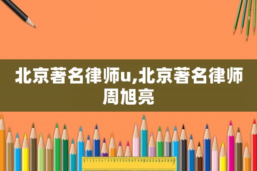 北京著名律師u,北京著名律師周旭亮