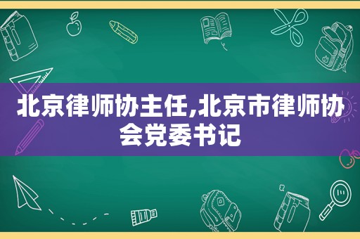 北京律師協主任,北京市律師協會黨委書記