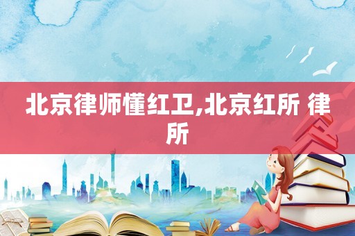 北京律師懂紅衛,北京紅所 律所