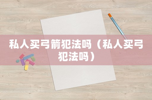私人買弓箭犯法嗎（私人買弓犯法嗎）