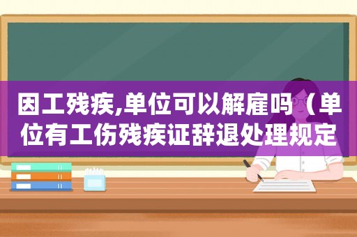 因工殘疾,單位可以解雇嗎（單位有工傷殘疾證辭退處理規定）