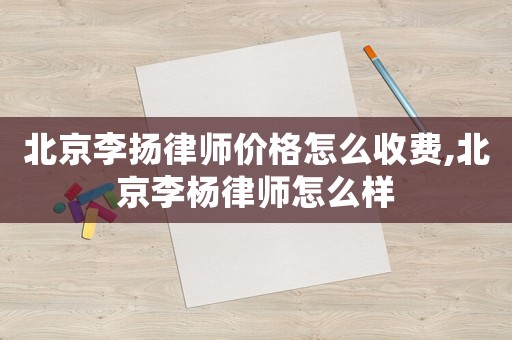 北京李揚律師價格怎么收費,北京李楊律師怎么樣