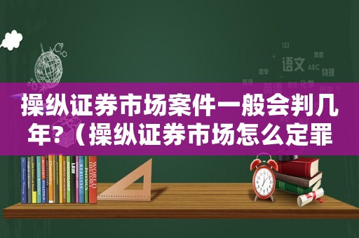 操縱證券市場案件一般會判幾年?（操縱證券市場怎么定罪的）