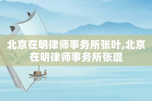 北京在明律師事務(wù)所張葉,北京在明律師事務(wù)所張琨