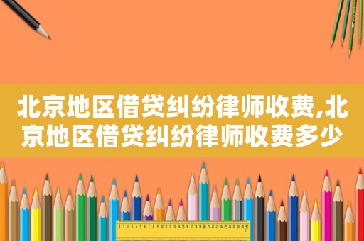 北京地區(qū)借貸糾紛律師收費(fèi),北京地區(qū)借貸糾紛律師收費(fèi)多少