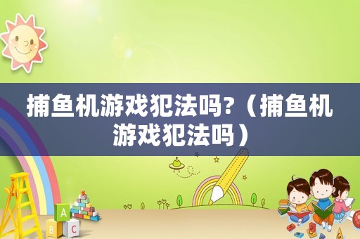 捕魚機游戲犯法嗎?（捕魚機游戲犯法嗎）