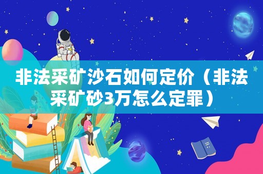 非法采礦沙石如何定價（非法采礦砂3萬怎么定罪）