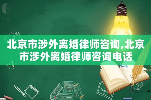 北京市涉外離婚律師咨詢,北京市涉外離婚律師咨詢電話