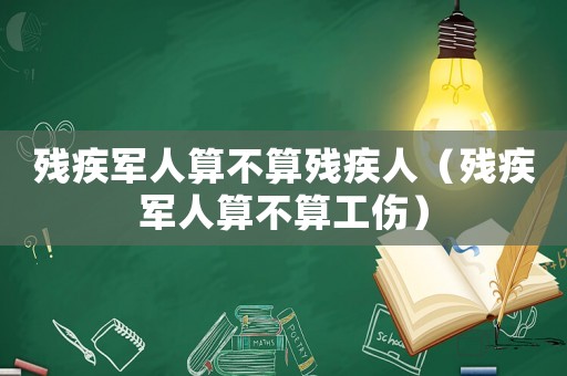 殘疾軍人算不算殘疾人（殘疾軍人算不算工傷）