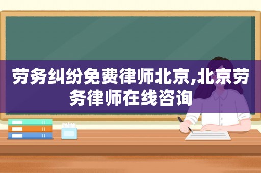 勞務(wù)糾紛免費(fèi)律師北京,北京勞務(wù)律師在線咨詢