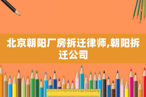 北京朝陽廠房拆遷律師,朝陽拆遷公司
