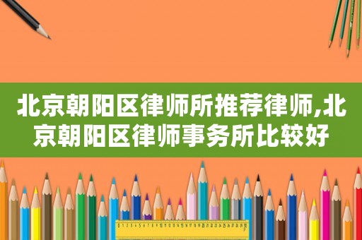 北京朝陽區律師所推薦律師,北京朝陽區律師事務所比較好