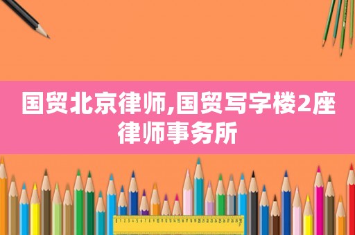 國(guó)貿(mào)北京律師,國(guó)貿(mào)寫字樓2座律師事務(wù)所