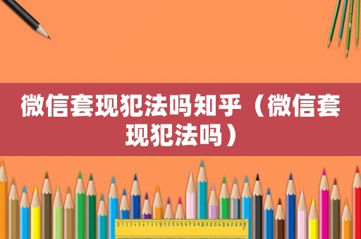 微信套現犯法嗎知乎（微信套現犯法嗎）
