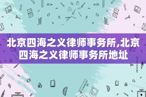 北京四海之義律師事務所,北京四海之義律師事務所地址