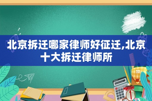 北京拆遷哪家律師好征遷,北京十大拆遷律師所