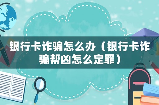 銀行卡詐騙怎么辦（銀行卡詐騙幫兇怎么定罪）
