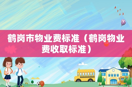 鶴崗市物業(yè)費(fèi)標(biāo)準(zhǔn)（鶴崗物業(yè)費(fèi)收取標(biāo)準(zhǔn)）