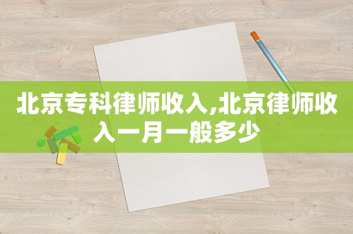 北京專科律師收入,北京律師收入一月一般多少