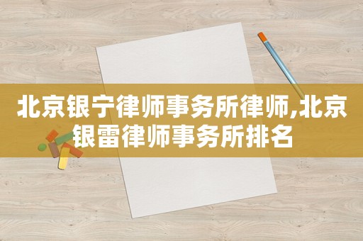北京銀寧律師事務所律師,北京銀雷律師事務所排名