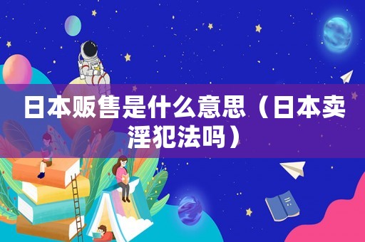 日本販?zhǔn)凼鞘裁匆馑迹ㄈ毡举u淫犯法嗎）