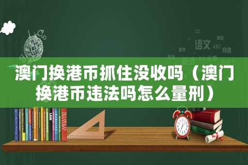 澳門換港幣抓住沒收嗎（澳門換港幣違法嗎怎么量刑）