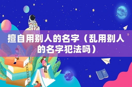 擅自用別人的名字（亂用別人的名字犯法嗎）