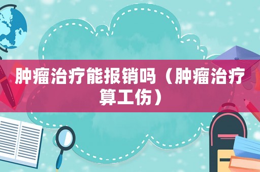 腫瘤治療能報銷嗎（腫瘤治療算工傷）