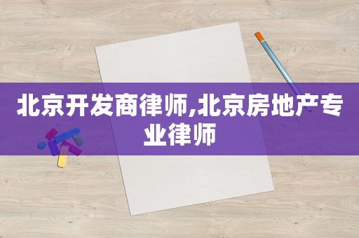 北京開發商律師,北京房地產專業律師