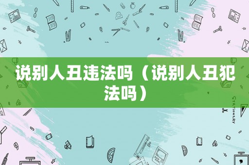 說別人丑違法嗎（說別人丑犯法嗎）