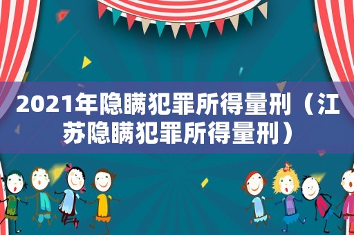 2021年隱瞞犯罪所得量刑（江蘇隱瞞犯罪所得量刑）