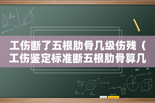 工傷斷了五根肋骨幾級(jí)傷殘（工傷鑒定標(biāo)準(zhǔn)斷五根肋骨算幾級(jí)）