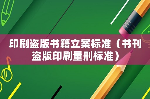 印刷盜版書籍立案標(biāo)準(zhǔn)（書刊盜版印刷量刑標(biāo)準(zhǔn)）