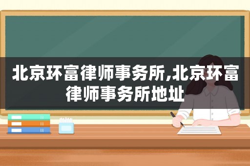 北京環(huán)富律師事務(wù)所,北京環(huán)富律師事務(wù)所地址