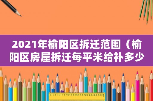 2021年榆陽區拆遷范圍（榆陽區房屋拆遷每平米給補多少錢）