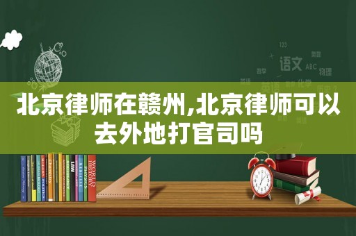 北京律師在贛州,北京律師可以去外地打官司嗎