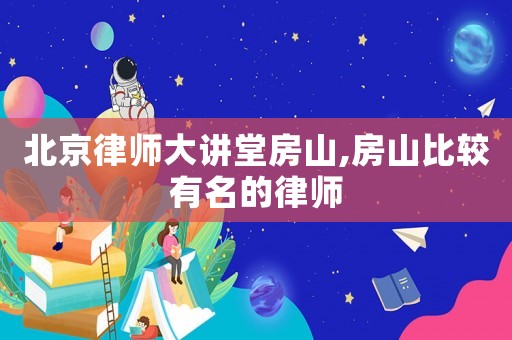 北京律師大講堂房山,房山比較有名的律師