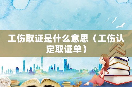 工傷取證是什么意思（工傷認定取證單）