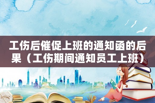 工傷后催促上班的通知函的后果（工傷期間通知員工上班）