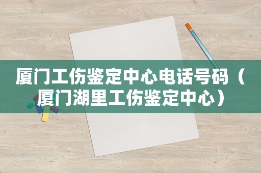 廈門工傷鑒定中心電話號碼（廈門湖里工傷鑒定中心）