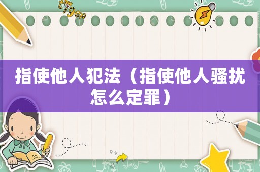 指使他人犯法（指使他人騷擾怎么定罪）