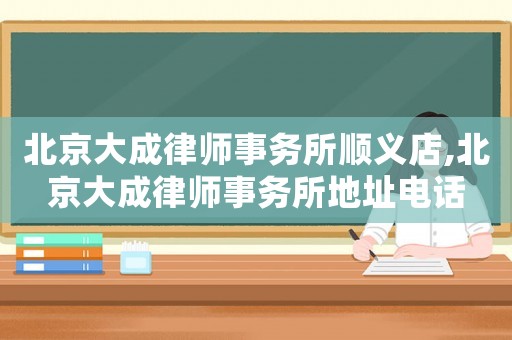 北京大成律師事務所順義店,北京大成律師事務所地址電話