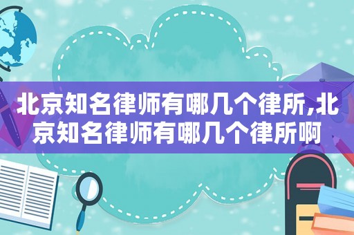 北京知名律師有哪幾個律所,北京知名律師有哪幾個律所啊
