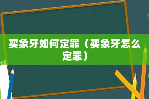 買象牙如何定罪（買象牙怎么定罪）