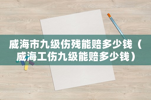 威海市九級傷殘能賠多少錢（威海工傷九級能賠多少錢）